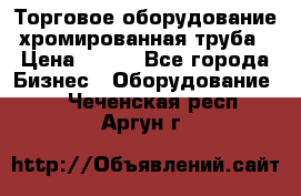 Торговое оборудование хромированная труба › Цена ­ 150 - Все города Бизнес » Оборудование   . Чеченская респ.,Аргун г.